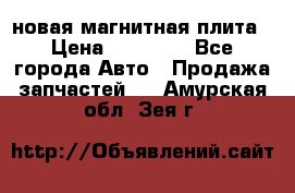 новая магнитная плита › Цена ­ 10 000 - Все города Авто » Продажа запчастей   . Амурская обл.,Зея г.